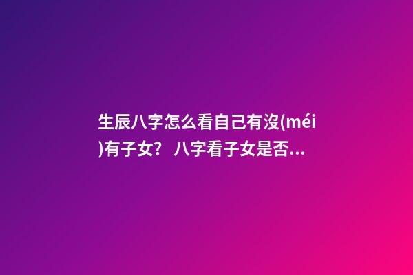 生辰八字怎么看自己有沒(méi)有子女？ 八字看子女是否親生，急求八字看子女！！！-第1張-觀點(diǎn)-玄機(jī)派